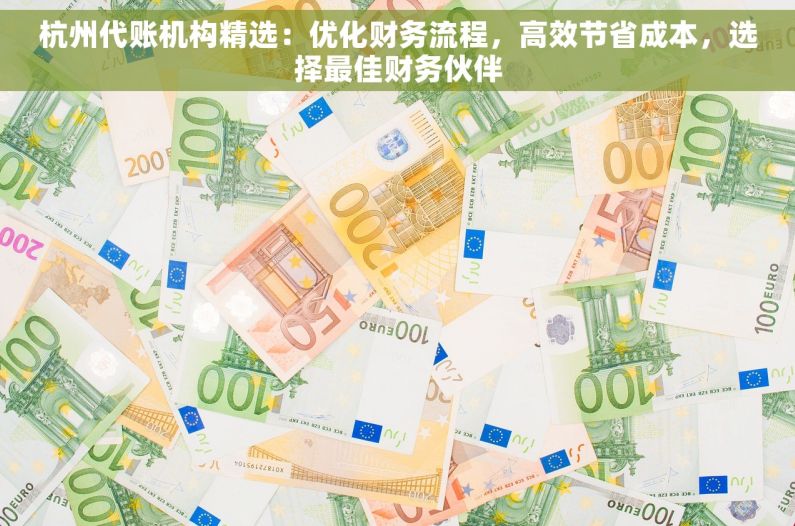 杭州代账机构精选：优化财务流程，高效节省成本，选择最佳财务伙伴