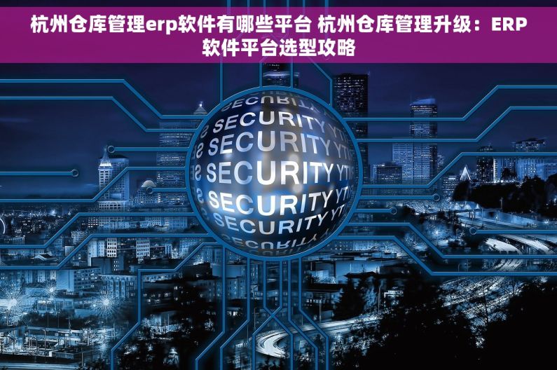 杭州仓库管理erp软件有哪些平台 杭州仓库管理升级：ERP软件平台选型攻略