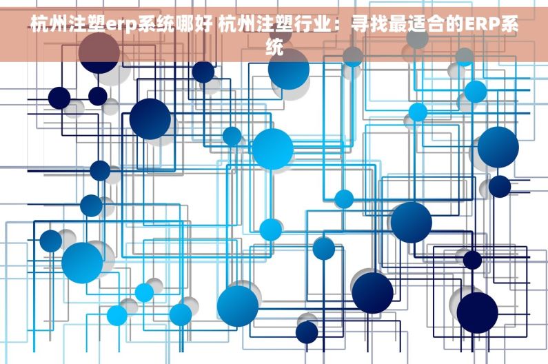杭州注塑erp系统哪好 杭州注塑行业：寻找最适合的ERP系统