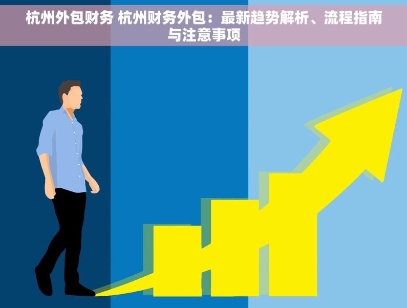 杭州外包财务 杭州财务外包：最新趋势解析、流程指南与注意事项