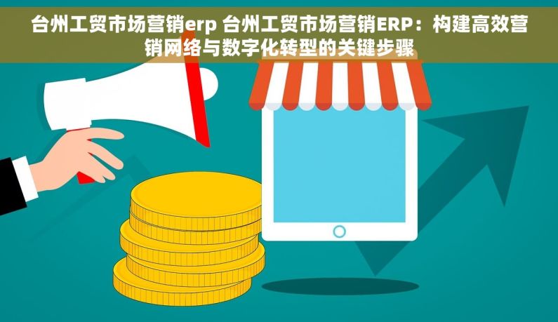 台州工贸市场营销erp 台州工贸市场营销ERP：构建高效营销网络与数字化转型的关键步骤