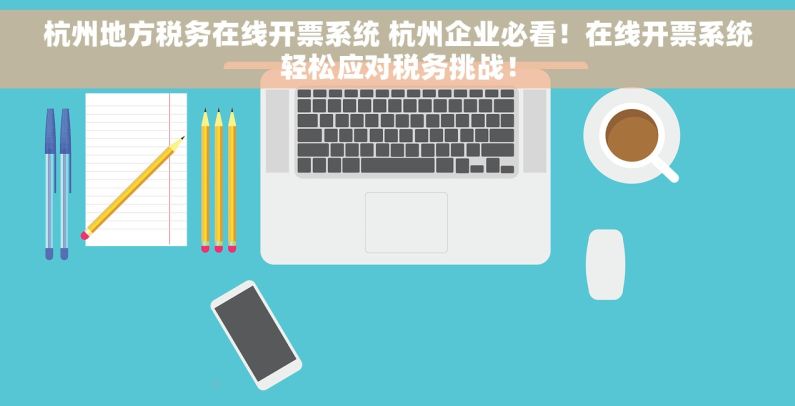 杭州地方税务在线开票系统 杭州企业必看！在线开票系统轻松应对税务挑战！