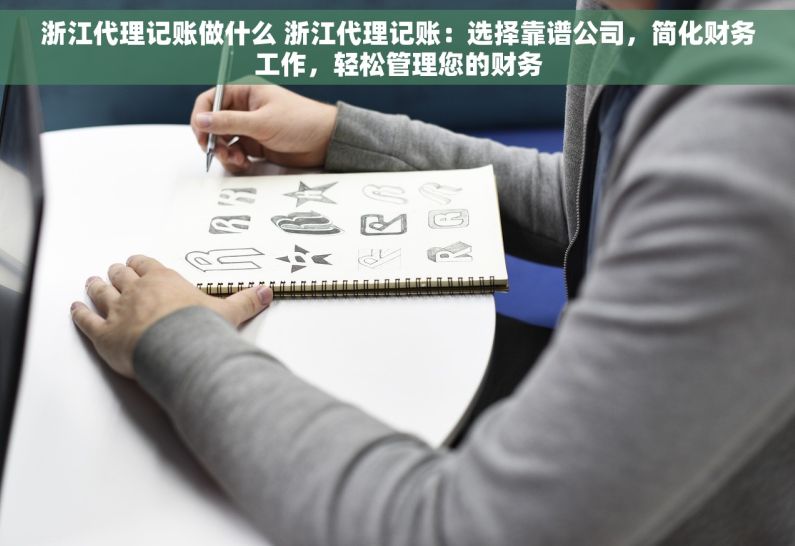浙江代理记账做什么 浙江代理记账：选择靠谱公司，简化财务工作，轻松管理您的财务