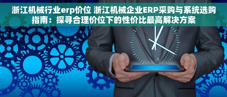 浙江机械行业erp价位 浙江机械企业ERP采购与系统选购指南：探寻合理价位下的性价比最高解决方案