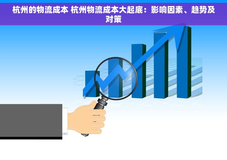 杭州的物流成本 杭州物流成本大起底：影响因素、趋势及对策