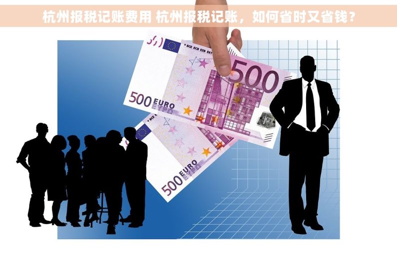 杭州报税记账费用 杭州报税记账，如何省时又省钱？