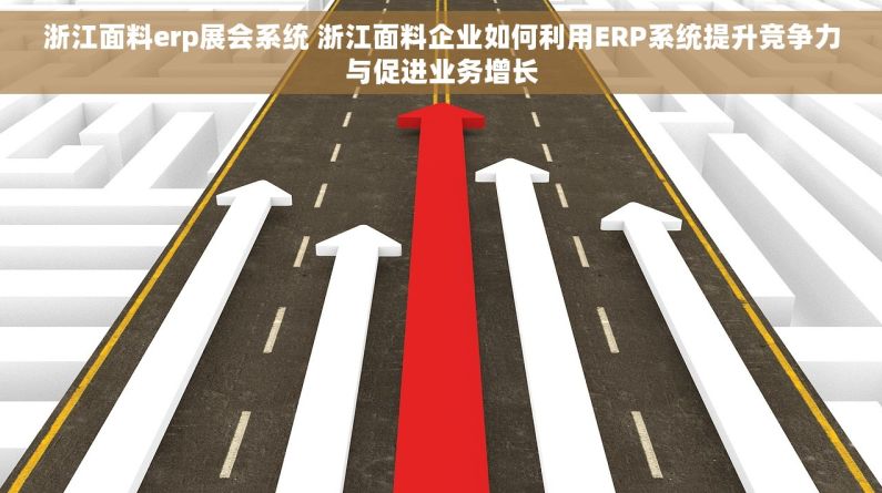 浙江面料erp展会系统 浙江面料企业如何利用ERP系统提升竞争力与促进业务增长