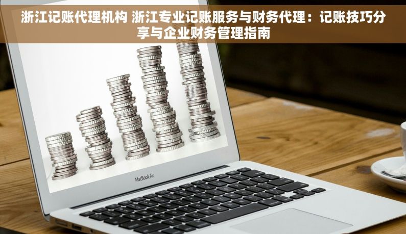 浙江记账代理机构 浙江专业记账服务与财务代理：记账技巧分享与企业财务管理指南