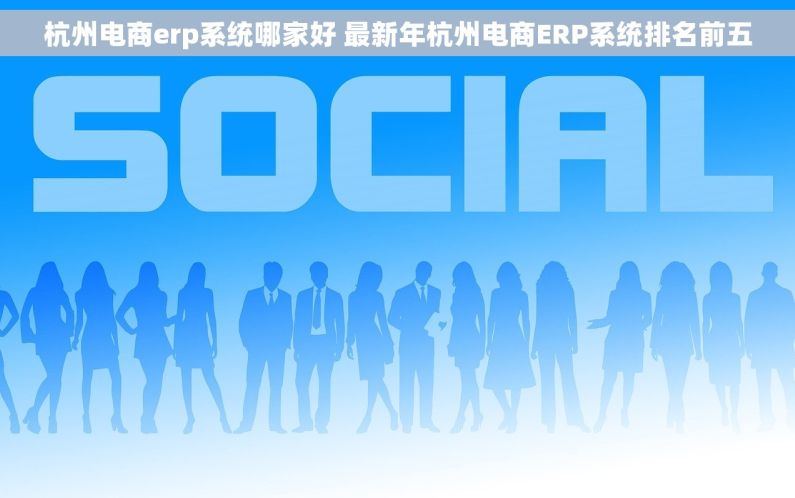 杭州电商erp系统哪家好 最新年杭州电商ERP系统排名前五