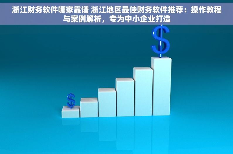 浙江财务软件哪家靠谱 浙江地区最佳财务软件推荐：操作教程与案例解析，专为中小企业打造