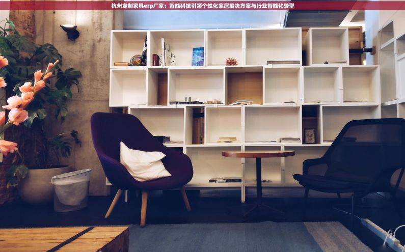 杭州定制家具erp厂家：智能科技引领个性化家居解决方案与行业智能化转型