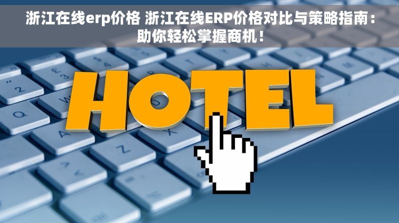 浙江在线erp价格 浙江在线ERP价格对比与策略指南：助你轻松掌握商机！