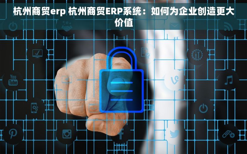 杭州商贸erp 杭州商贸ERP系统：如何为企业创造更大价值