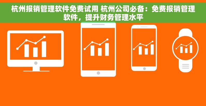 杭州报销管理软件免费试用 杭州公司必备：免费报销管理软件，提升财务管理水平