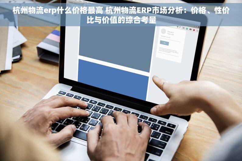 杭州物流erp什么价格最高 杭州物流ERP市场分析：价格、性价比与价值的综合考量