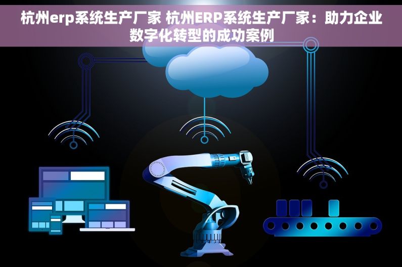 杭州erp系统生产厂家 杭州ERP系统生产厂家：助力企业数字化转型的成功案例