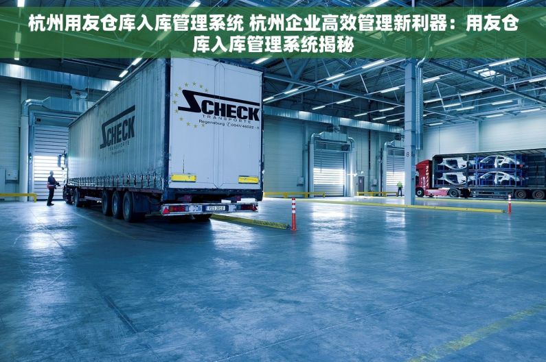 杭州用友仓库入库管理系统 杭州企业高效管理新利器：用友仓库入库管理系统揭秘