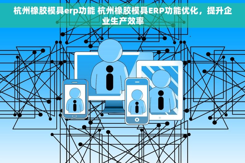 杭州橡胶模具erp功能 杭州橡胶模具ERP功能优化，提升企业生产效率