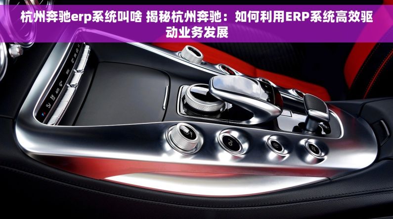 杭州奔驰erp系统叫啥 揭秘杭州奔驰：如何利用ERP系统高效驱动业务发展