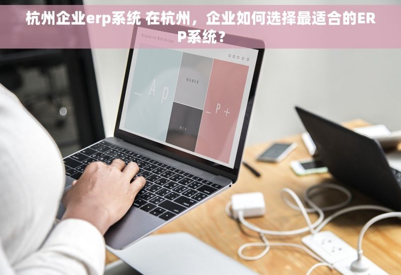 杭州企业erp系统 在杭州，企业如何选择最适合的ERP系统？