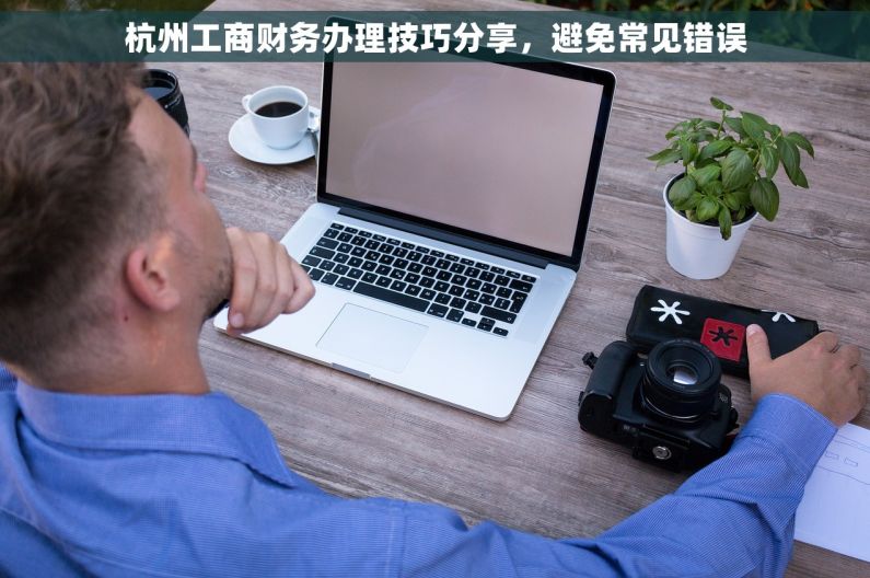 杭州工商财务办理技巧分享，避免常见错误