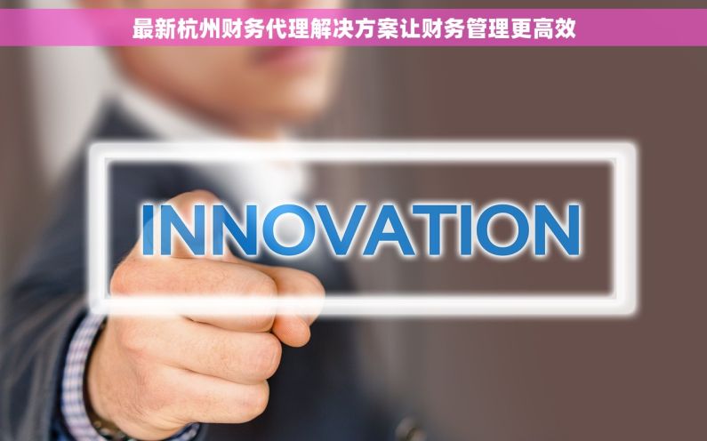 最新杭州财务代理解决方案让财务管理更高效