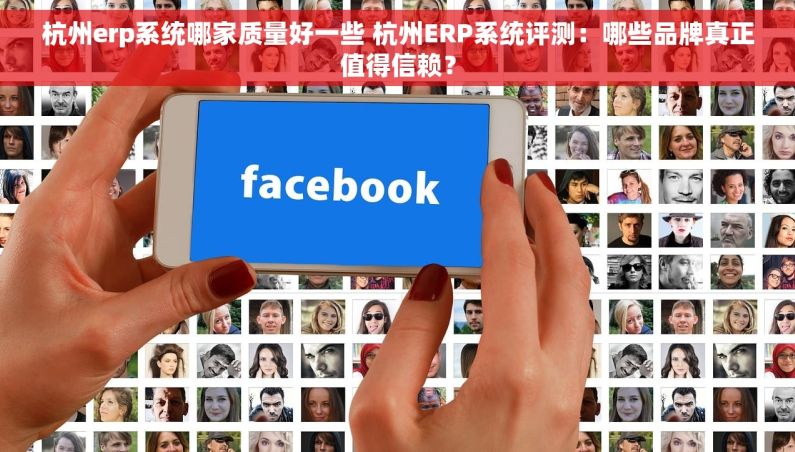 杭州erp系统哪家质量好一些 杭州ERP系统评测：哪些品牌真正值得信赖？