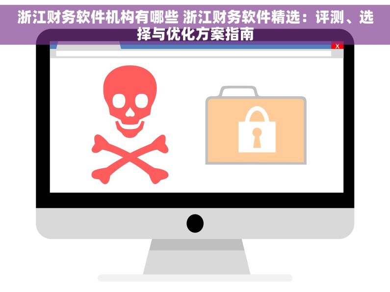 浙江财务软件机构有哪些 浙江财务软件精选：评测、选择与优化方案指南