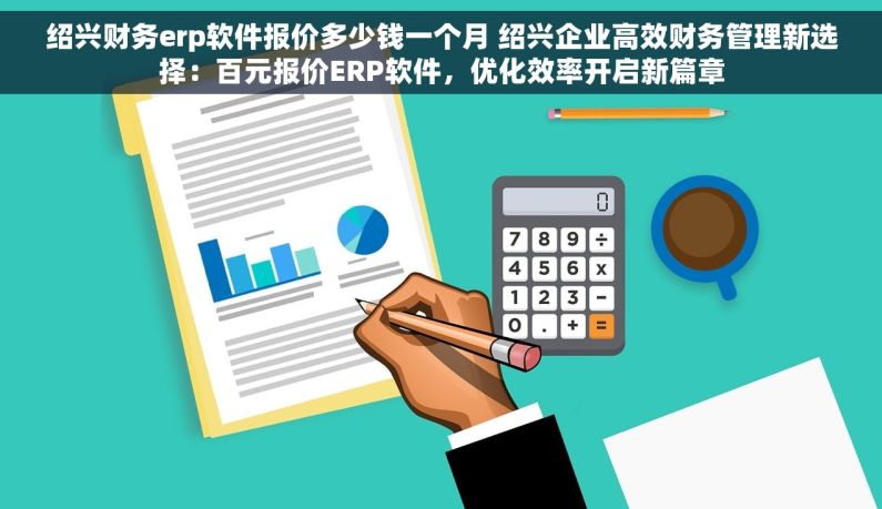 绍兴财务erp软件报价多少钱一个月 绍兴企业高效财务管理新选择：百元报价ERP软件，优化效率开启新篇章
