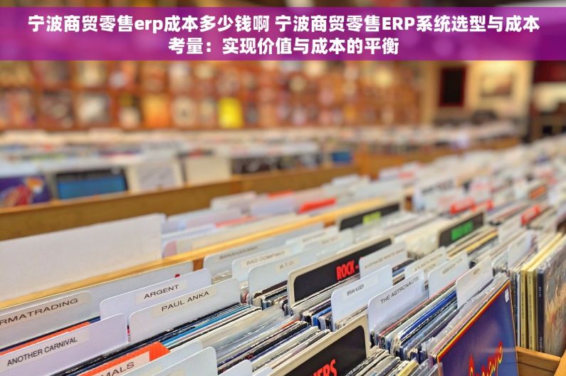 宁波商贸零售erp成本多少钱啊 宁波商贸零售ERP系统选型与成本考量：实现价值与成本的平衡