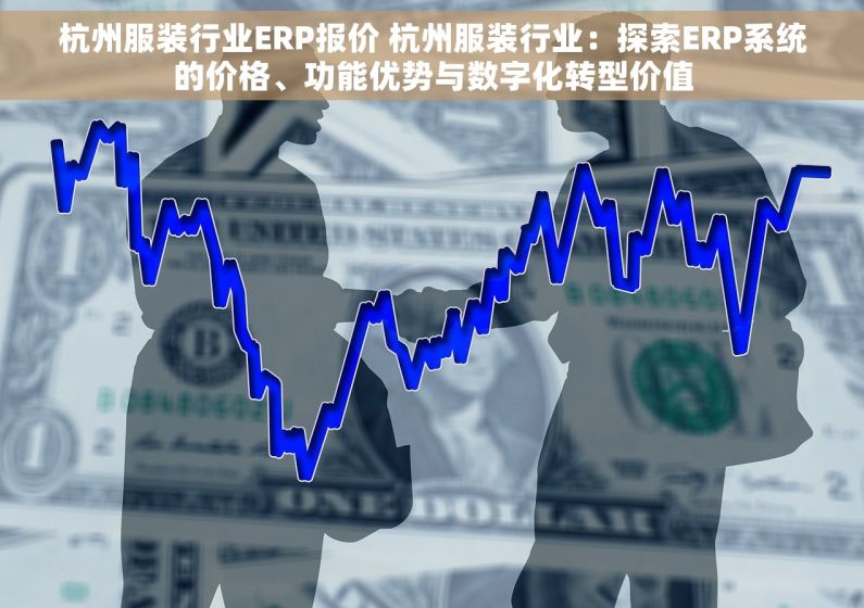 杭州服装行业ERP报价 杭州服装行业：探索ERP系统的价格、功能优势与数字化转型价值