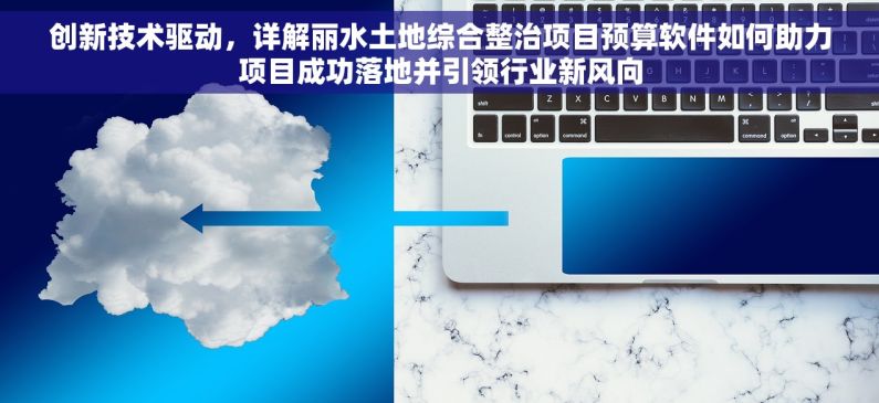创新技术驱动，详解丽水土地综合整治项目预算软件如何助力项目成功落地并引领行业新风向