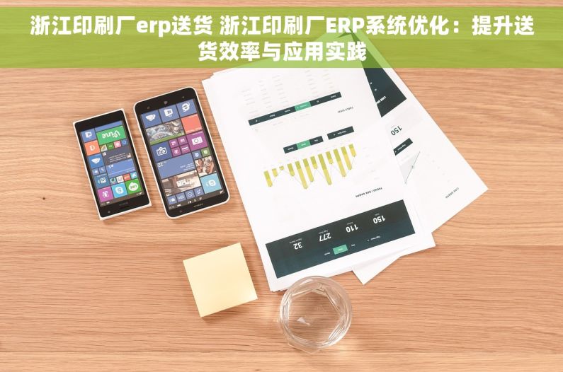 浙江印刷厂erp送货 浙江印刷厂ERP系统优化：提升送货效率与应用实践