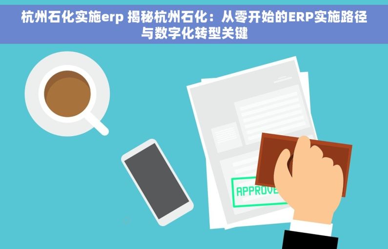 杭州石化实施erp 揭秘杭州石化：从零开始的ERP实施路径与数字化转型关键