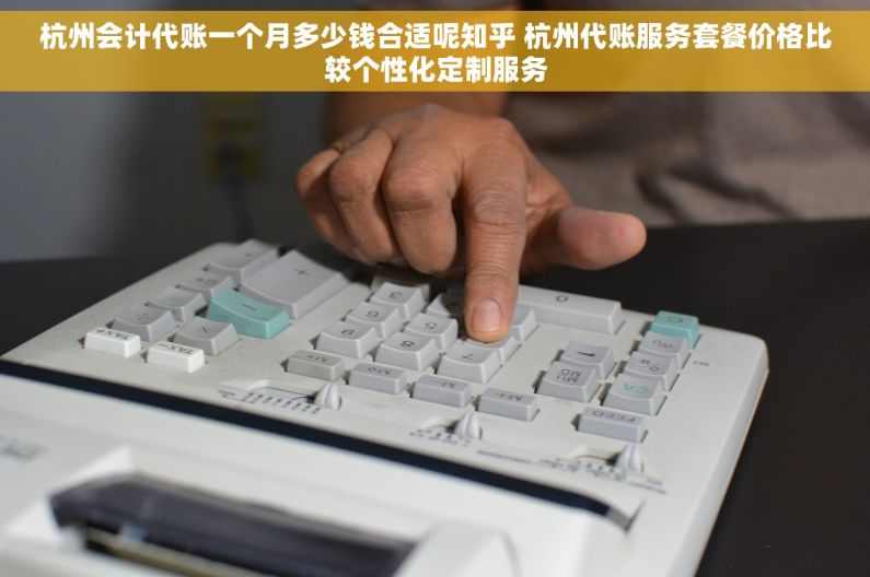 杭州会计代账一个月多少钱合适呢知乎 杭州代账服务套餐价格比较个性化定制服务