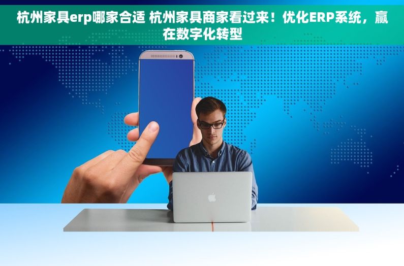 杭州家具erp哪家合适 杭州家具商家看过来！优化ERP系统，赢在数字化转型