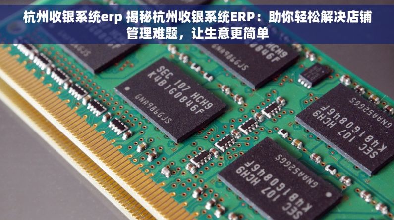 杭州收银系统erp 揭秘杭州收银系统ERP：助你轻松解决店铺管理难题，让生意更简单