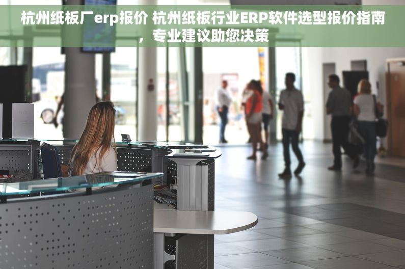 杭州纸板厂erp报价 杭州纸板行业ERP软件选型报价指南，专业建议助您决策
