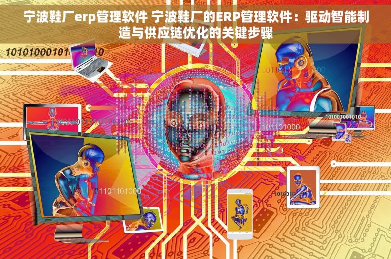 宁波鞋厂erp管理软件 宁波鞋厂的ERP管理软件：驱动智能制造与供应链优化的关键步骤