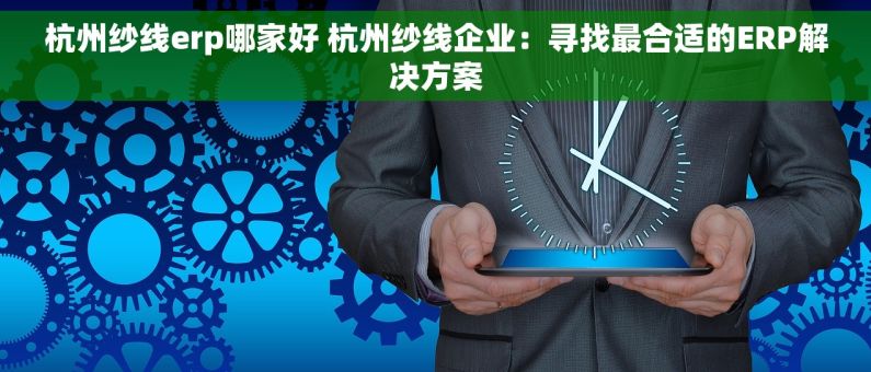 杭州纱线erp哪家好 杭州纱线企业：寻找最合适的ERP解决方案