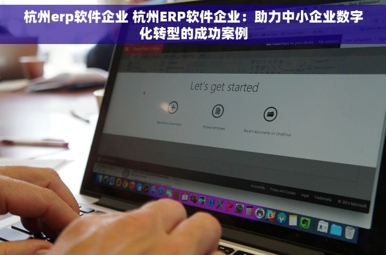 杭州erp软件企业 杭州ERP软件企业：助力中小企业数字化转型的成功案例