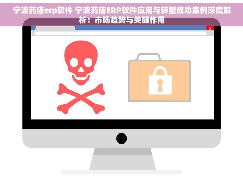 宁波药店erp软件 宁波药店ERP软件应用与转型成功案例深度解析：市场趋势与关键作用