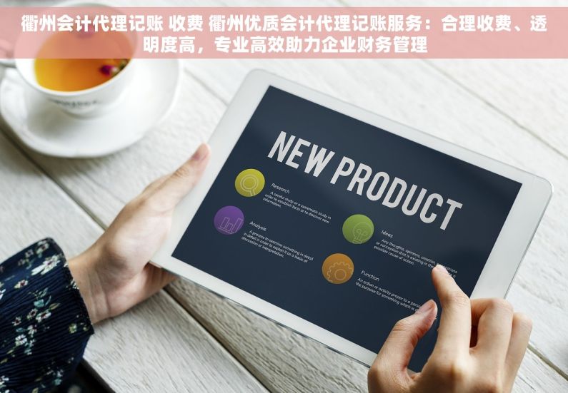 衢州会计代理记账 收费 衢州优质会计代理记账服务：合理收费、透明度高，专业高效助力企业财务管理