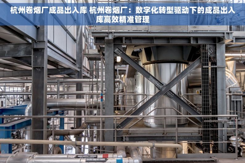 杭州卷烟厂成品出入库 杭州卷烟厂：数字化转型驱动下的成品出入库高效精准管理