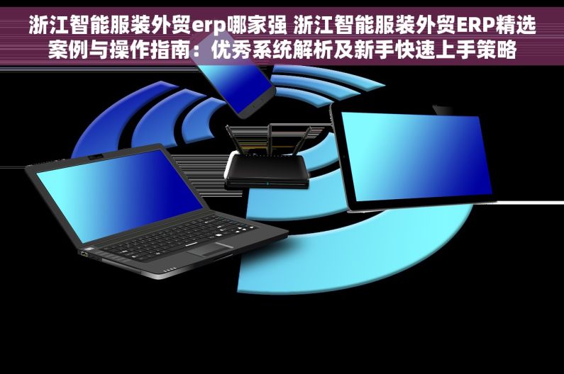 浙江智能服装外贸erp哪家强 浙江智能服装外贸ERP精选案例与操作指南：优秀系统解析及新手快速上手策略