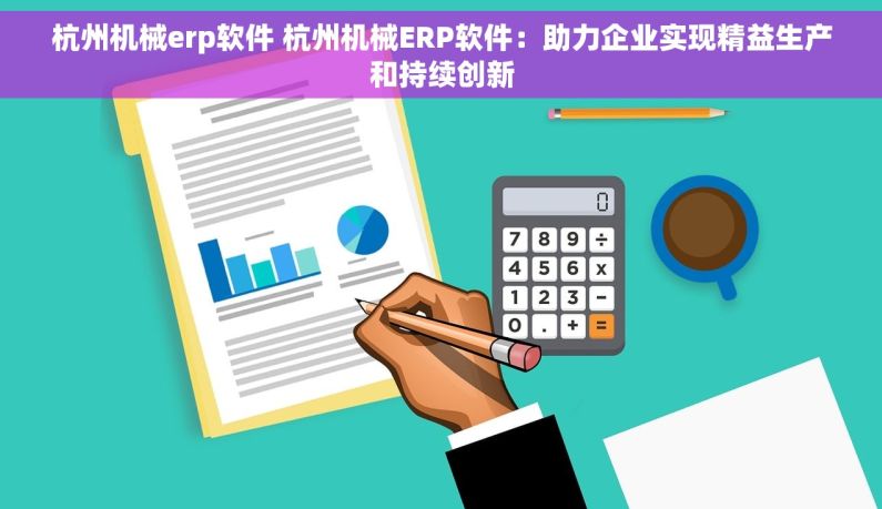 杭州机械erp软件 杭州机械ERP软件：助力企业实现精益生产和持续创新
