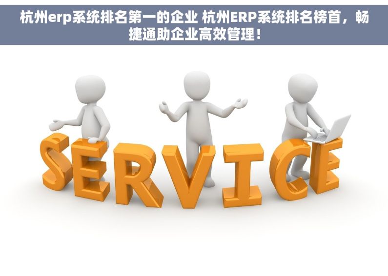 杭州erp系统排名第一的企业 杭州ERP系统排名榜首，畅捷通助企业高效管理！