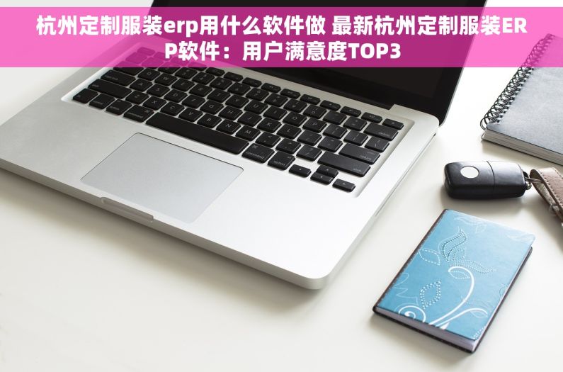 杭州定制服装erp用什么软件做 最新杭州定制服装ERP软件：用户满意度TOP3
