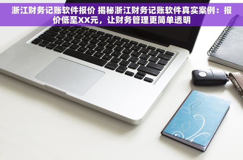 浙江财务记账软件报价 揭秘浙江财务记账软件真实案例：报价低至XX元，让财务管理更简单透明