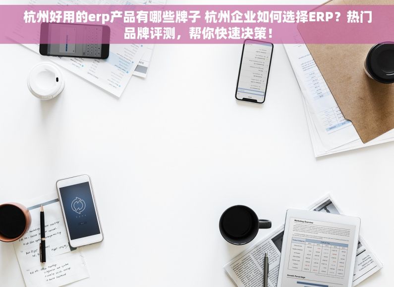 杭州好用的erp产品有哪些牌子 杭州企业如何选择ERP？热门品牌评测，帮你快速决策！
